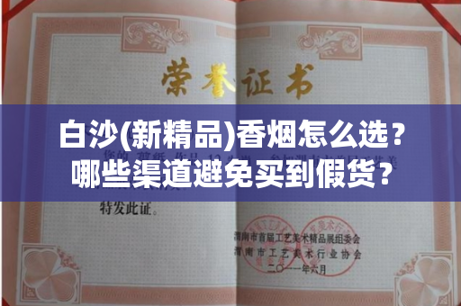 白沙(新精品)香烟怎么选?哪些渠道避免买到假货? 白沙(新精品)香烟怎么选?哪些渠道避免买到假货?