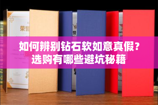 如何辨别钻石软如意真假?选购有哪些避坑秘籍 如何辨别钻石软如意真假?选购有哪些避坑秘籍
